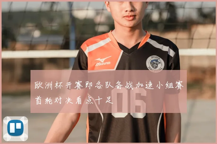 欧洲杯开赛即各队备战加速小组赛首轮对决看点十足