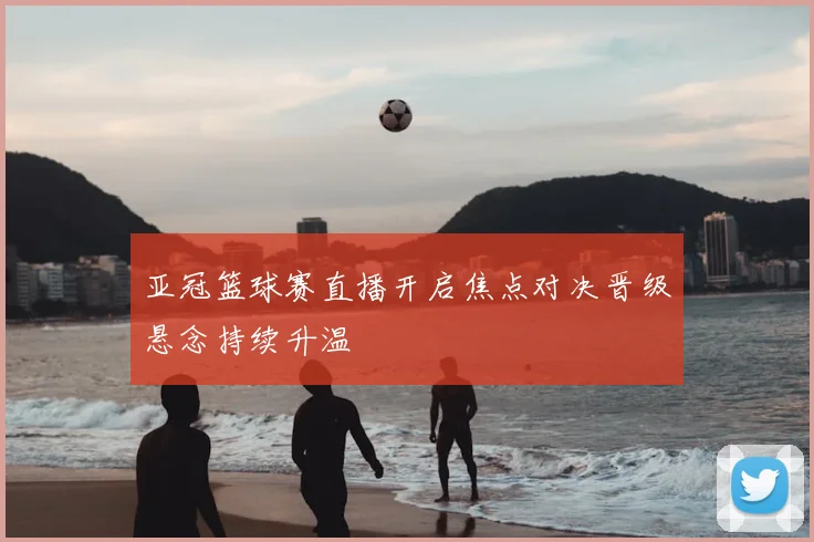 亚冠篮球赛直播开启焦点对决晋级悬念持续升温