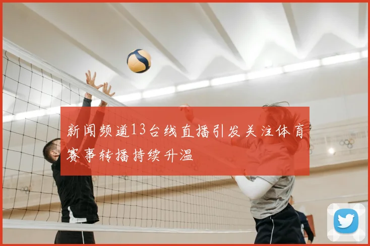 新闻频道13台线直播引发关注体育赛事转播持续升温