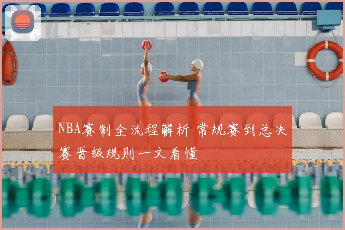 NBA赛制全流程解析 常规赛到总决赛晋级规则一文看懂