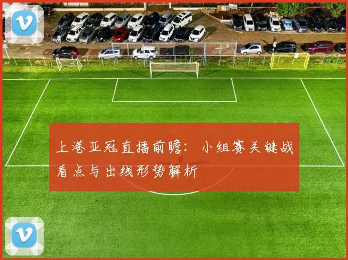 上港亚冠直播前瞻:小组赛关键战看点与出线形势解析